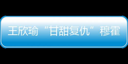 甘甜复仇王欣瑜发球状态在线