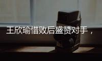 王欣瑜惜败后盛赞对手，坦言不后悔已做到最好
，剩女双三姝扛大旗