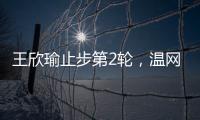 王欣瑜止步第2轮	，温网单打签表中已无中国网协球员