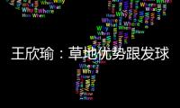 王欣瑜：草地优势跟发球接发有很大关系；赛后和陈冠希有交流