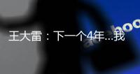 王大雷	：下一个4年…我40岁，不管以什么方式我都会陪伴中国队	！