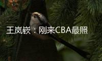 王岚嵚
：刚来CBA最照顾我的老大哥是西热 他对我们挺苛刻