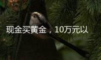 现金买黄金
，10万元以上要上报，意味着限购吗�？｜说政经事