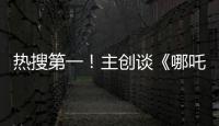 热搜第一	！主创谈《哪吒3》
，哪吒母亲将被复活？