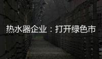 热水器企业�：打开绿色市场 产品质量是重点