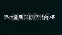 热水器新国标已出台 将于下月开始实行