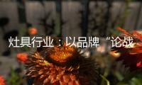 灶具行业：以品牌“论战”，以“创意”获得高分