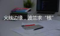火线边缘，波兰求“核”