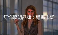 灯饰照明品牌：稳抓市场 重视消费需求