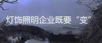 灯饰照明企业既要“变”，也要“不变”