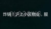 炸锅
！沪上小区物业，服务合同竟过期18年！公共收益�，引发业主质疑