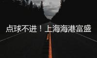 点球不进	！上海海港富盛经开1