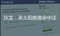 狄龙	：来太阳就像命中注定 和马尚乌龙那次本以为会来但是没来成