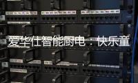 爱华仕智能厨电：快乐童年，伴你好好成长