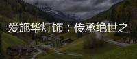 爱施华灯饰
�：传承绝世之美，开启惊艳四海的家居新时尚