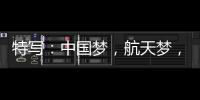 特写：中国梦�，航天梦	，有你有我！