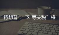 特朗普：“对等关税”将于8月1日开始实施