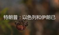 特朗普�：以色列和伊朗已同意全面停火