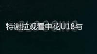 特谢拉观看申花U18与拜仁世界队比赛，并与主帅马凯交换球衣
