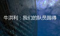 牛洪利：我们的队员踢得很急躁，新援在磨合上还有一些问题