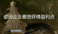 瓷砖企业要想获得盈利点 需做三方面修炼