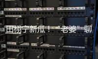 田栩宁新瓜�！“老婆”聊天曝光，单身声明被打脸，于正卷入战场！