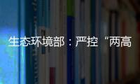 生态环境部：严控“两高”项目盲目上马将成今后环保督察重点