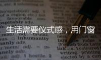 生活需要仪式感，用门窗装饰生活!