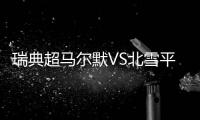 瑞典超马尔默VS北雪平
�：伊布母队卫冕无望，近期反弹迎战手下败将