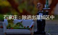 石家庄
：除进出藁城区中风险地区车辆外 不再办理疫情期间所制通行证