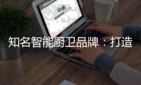 知名智能厨卫品牌：打造“亲和力” 取胜2019市场
