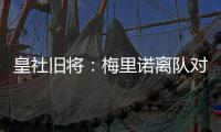 皇社旧将：梅里诺离队对球队影响很大
，但愿苏比离队不会如此