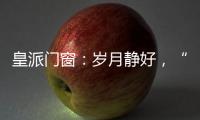 皇派门窗：岁月静好，“家”倍温暖