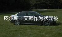 皮尔斯：艾顿作为状元被裁 这是他最后一次挣大钱的机会