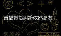 直播带货纠纷依然高发！中消协发布年度报告