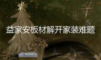 益家安板材解开家装难题，许你一个安乐之窝