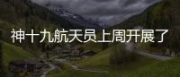 神十九航天员上周开展了哪些工作？解锁航天员“太空日常”