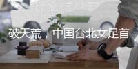 破天荒，中国台北女足首次在东亚杯赛事单场打进2球