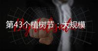 第43个植树节：大规模国土绿化行动面临哪些新形势
？