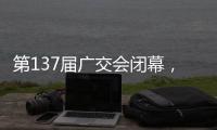 第137届广交会闭幕，多项指标刷新历史纪录