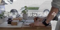 离境退税“即买即退”今起全国推广