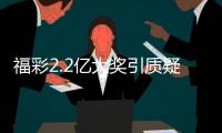 福彩2.2亿大奖引质疑？民政部通报