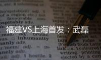 福建VS上海首发�：武磊金尼射手王PK 韩燕鸣替补