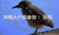 种粮大户柴象鲁： 我相信老天爷不会亏待勤快人丨我信