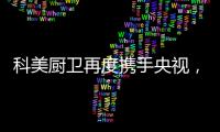 科美厨卫再度携手央视，彰显非凡品牌魅力