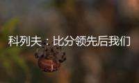 科列夫
：比分领先后我们拖后防守了
，但赢球是最重要的