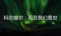 科尔维尔：现在我们是世界最佳球队，胜利归功于主帅的战术布置
