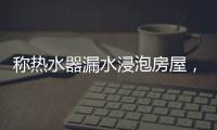 称热水器漏水浸泡房屋
，消费者诉“苏宁易购”索赔
