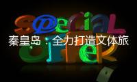 秦皇岛
：全力打造文体旅融合新IP
