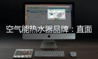 空气能热水器品牌：直面挑战 发掘新动力增长蓝海